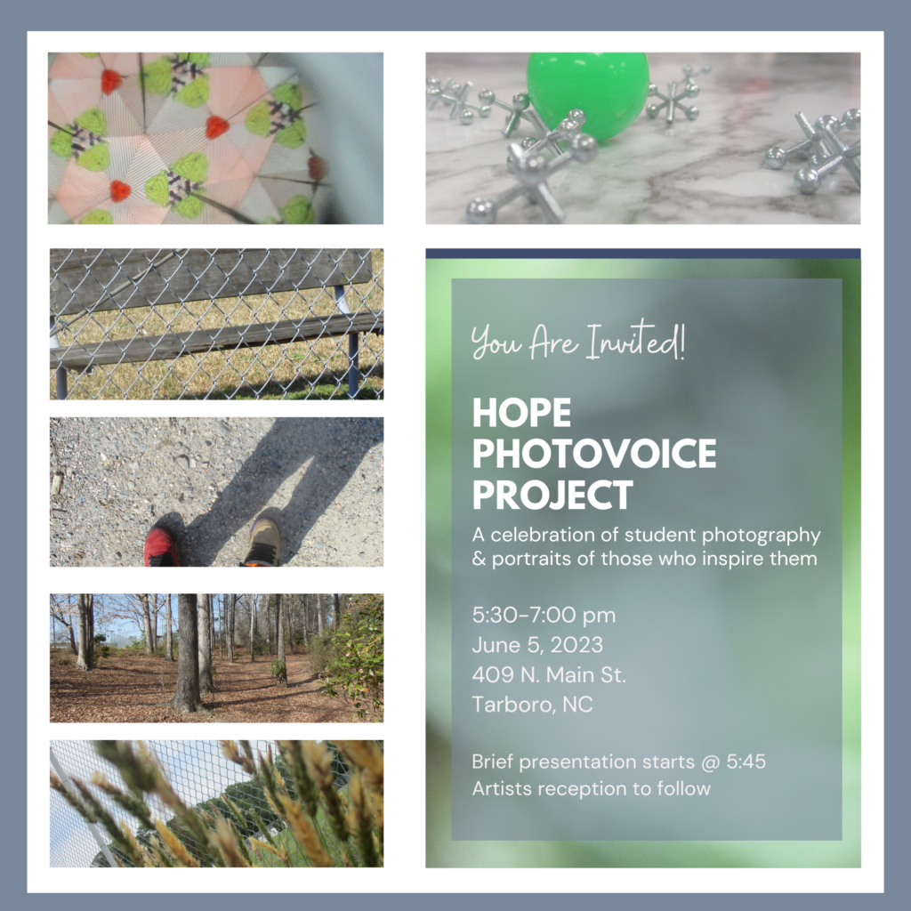 You are invited! HOPE PhotoVoice Project: A Celebration of student photography & portraits of those who inspire them. 5:30-7:00 p.m. on June 5, 2023 at 409 N. Main St. Tarboro, NC